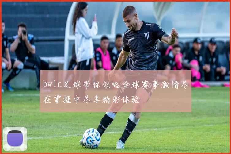 bwin足球带你领略全球赛事激情尽在掌握中尽享精彩体验