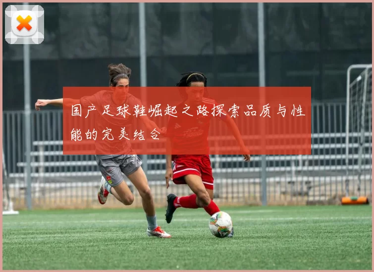 国产足球鞋崛起之路探索品质与性能的完美结合