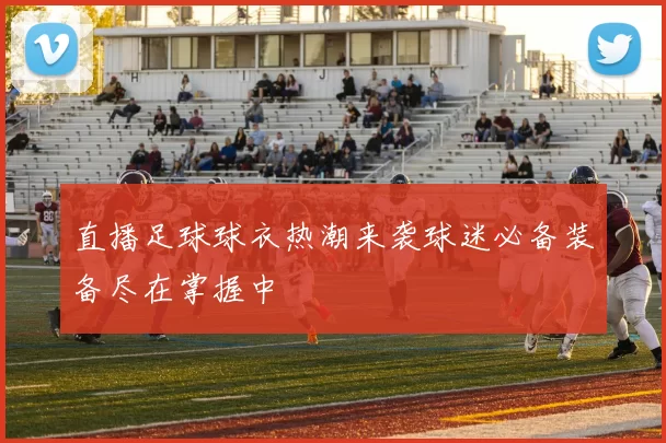 直播足球球衣热潮来袭球迷必备装备尽在掌握中