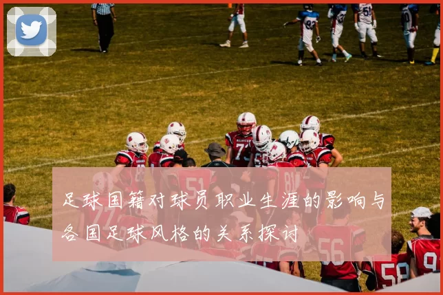 足球国籍对球员职业生涯的影响与各国足球风格的关系探讨