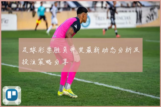 足球彩票胜负开奖最新动态分析及投注策略分享