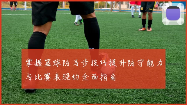 掌握篮球防马步技巧提升防守能力与比赛表现的全面指南