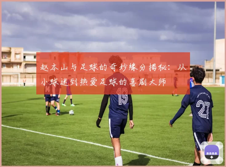 赵本山与足球的奇妙缘分揭秘：从小球迷到热爱足球的喜剧大师