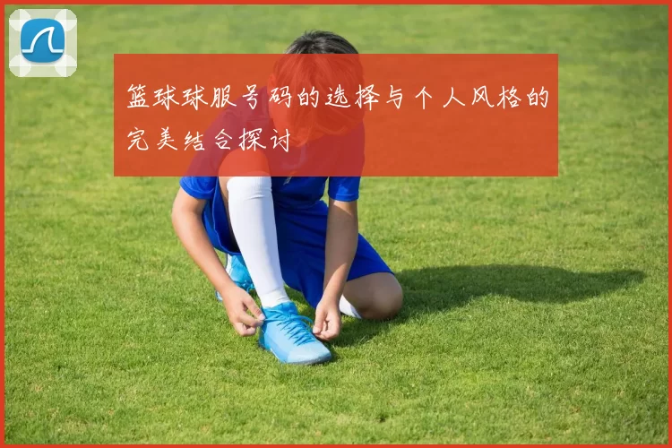 篮球球服号码的选择与个人风格的完美结合探讨