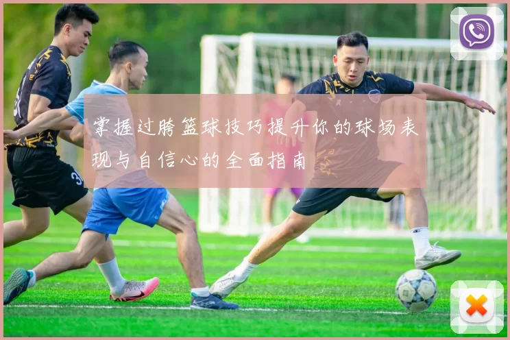 掌握过胯篮球技巧提升你的球场表现与自信心的全面指南