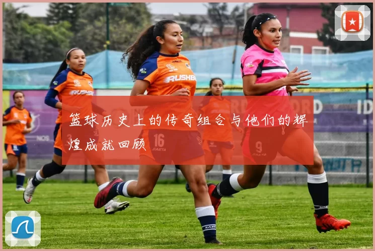 篮球历史上的传奇组合与他们的辉煌成就回顾